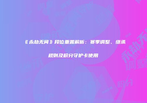 《永劫无间》段位重置解析：赛季调整、继承规则及积分守护卡使用