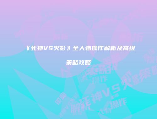 《死神VS火影》全人物操作解析及高级策略攻略