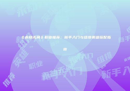 《永劫无间》职业推荐：新手入门与组排英雄搭配指南