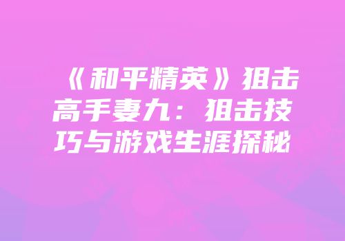《和平精英》狙击高手妻九：狙击技巧与游戏生涯探秘