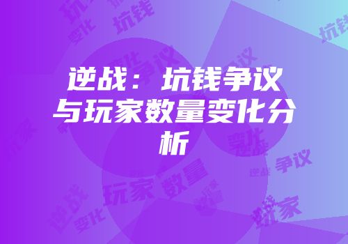 逆战：坑钱争议与玩家数量变化分析