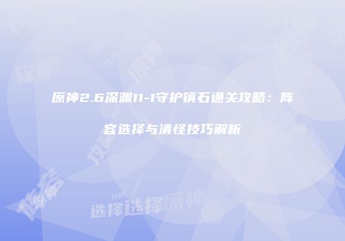 原神2.6深渊11-1守护镇石通关攻略：阵容选择与清怪技巧解析