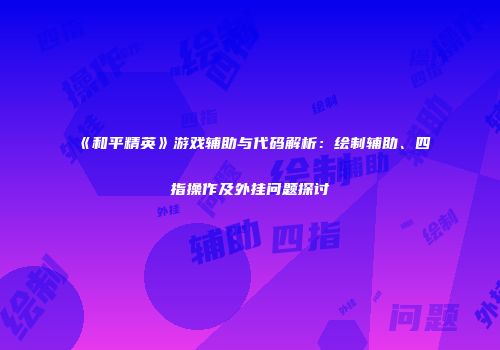 《和平精英》游戏辅助与代码解析：绘制辅助、四指操作及外挂问题探讨