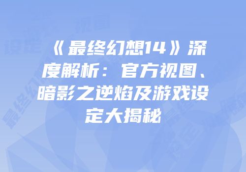 《最终幻想14》深度解析：官方视图、暗影之逆焰及游戏设定大揭秘