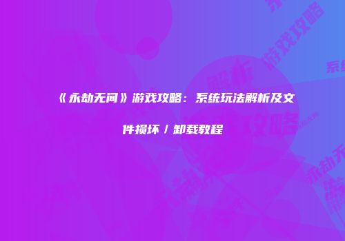 《永劫无间》游戏攻略：系统玩法解析及文件损坏／卸载教程