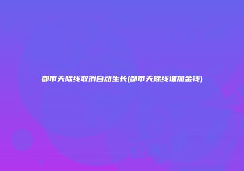 都市天际线取消自动生长(都市天际线增加金钱)