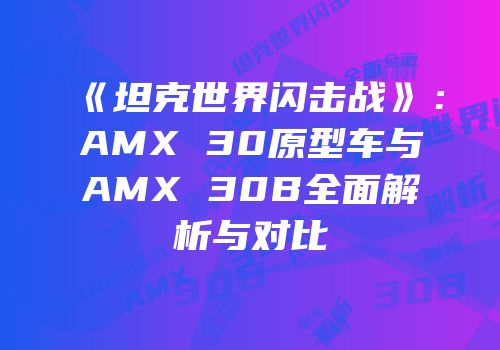 《坦克世界闪击战》：AMX 30原型车与AMX 30B全面解析与对比