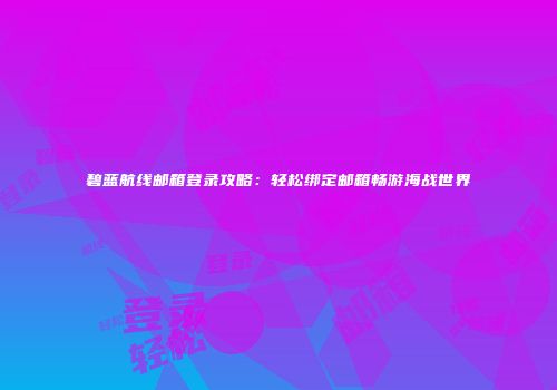 碧蓝航线邮箱登录攻略：轻松绑定邮箱畅游海战世界