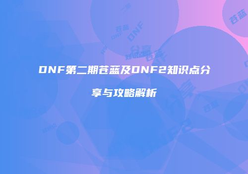 DNF第二期苍蓝及DNF2知识点分享与攻略解析