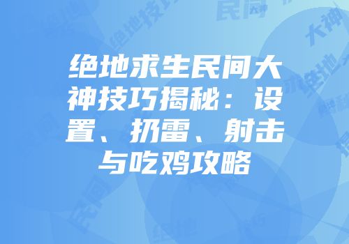 绝地求生民间大神技巧揭秘：设置、扔雷、射击与吃鸡攻略
