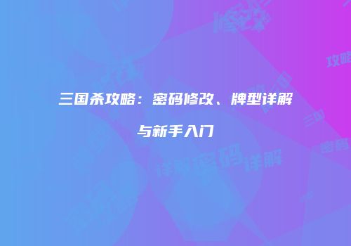 三国杀攻略：密码修改、牌型详解与新手入门