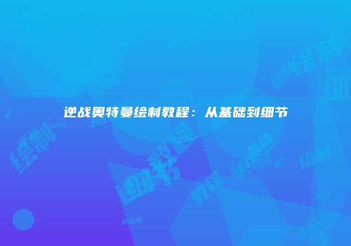 逆战奥特曼绘制教程：从基础到细节
