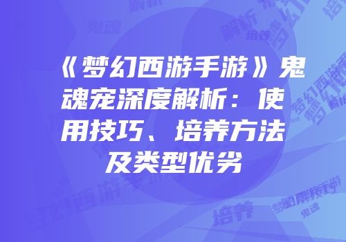 《梦幻西游手游》鬼魂宠深度解析：使用技巧、培养方法及类型优劣