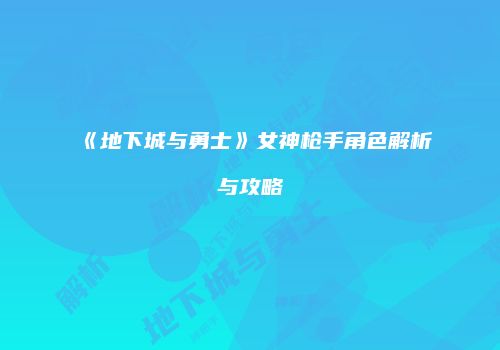 《地下城与勇士》女神枪手角色解析与攻略