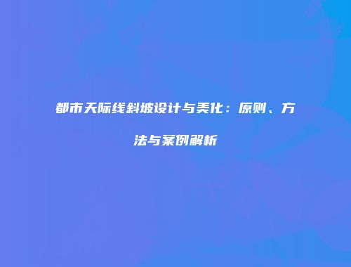 都市天际线斜坡设计与美化：原则、方法与案例解析