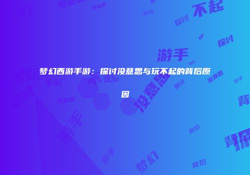 梦幻西游手游：探讨没意思与玩不起的背后原因
