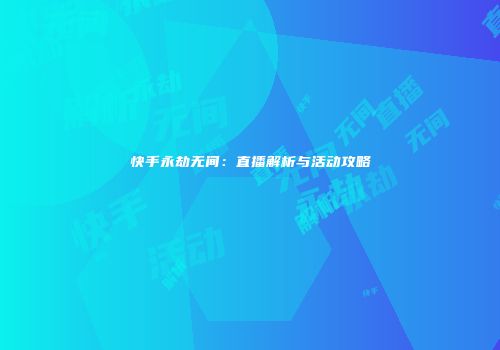 快手永劫无间：直播解析与活动攻略