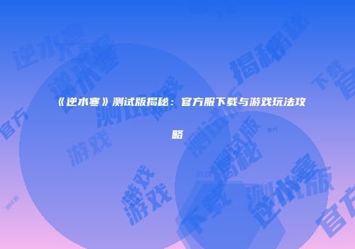 《逆水寒》测试版揭秘：官方服下载与游戏玩法攻略