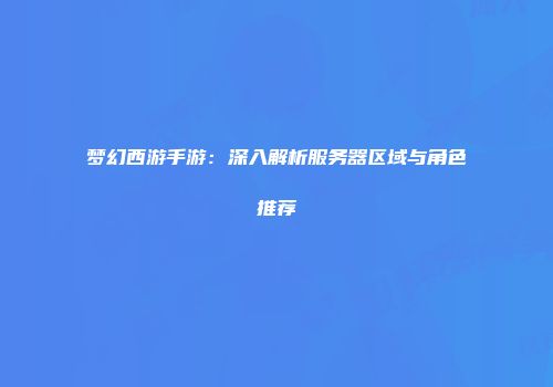 梦幻西游手游：深入解析服务器区域与角色推荐