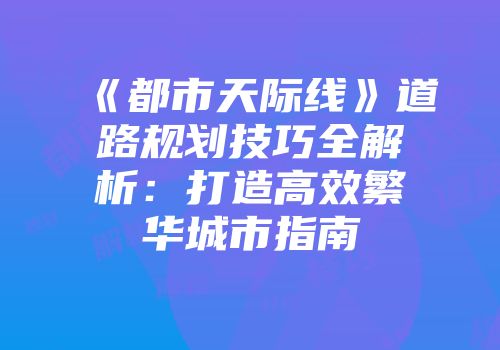 《都市天际线》道路规划技巧全解析：打造高效繁华城市指南