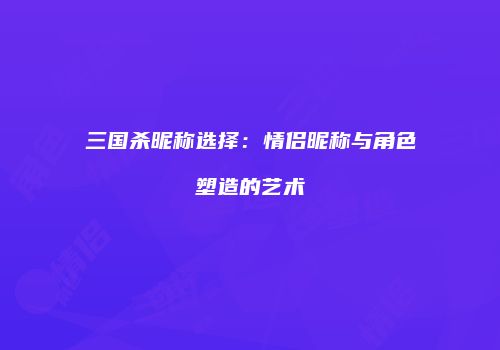 三国杀昵称选择：情侣昵称与角色塑造的艺术