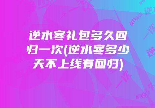 逆水寒礼包多久回归一次(逆水寒多少天不上线有回归)
