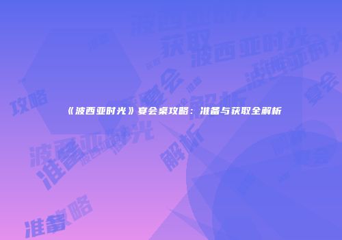 《波西亚时光》宴会桌攻略：准备与获取全解析