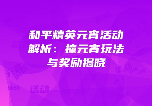和平精英元宵活动解析：撞元宵玩法与奖励揭晓