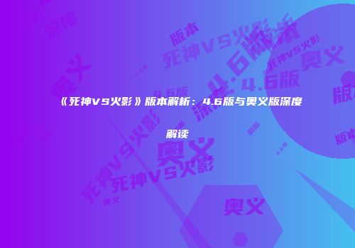 《死神VS火影》版本解析：4.6版与奥义版深度解读