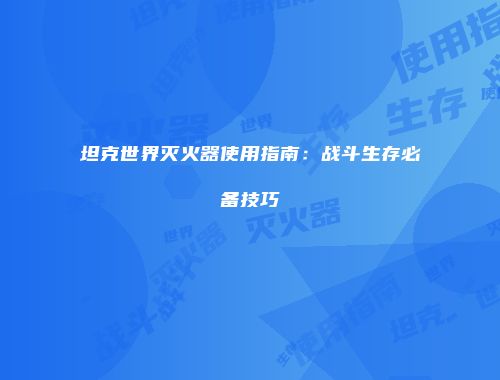 坦克世界灭火器使用指南：战斗生存必备技巧