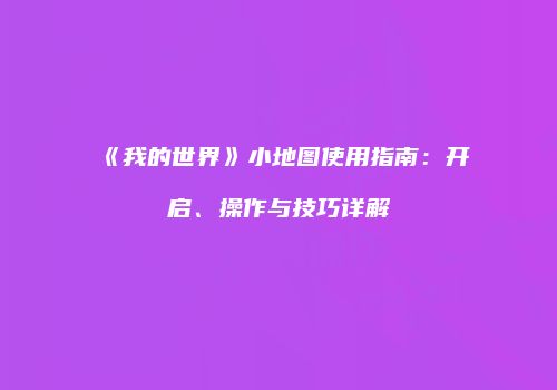 《我的世界》小地图使用指南：开启、操作与技巧详解