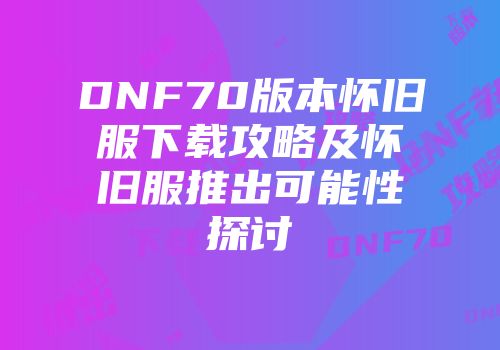 DNF70版本怀旧服下载攻略及怀旧服推出可能性探讨
