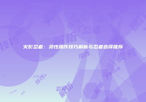 火影忍者：灵性操作技巧解析与忍者选择推荐