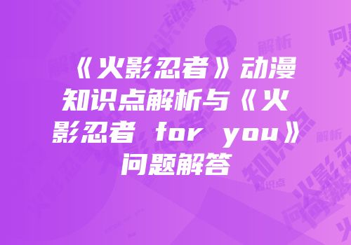 《火影忍者》动漫知识点解析与《火影忍者 for you》问题解答