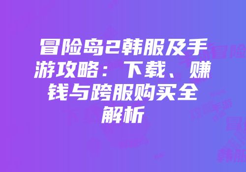 冒险岛2韩服及手游攻略：下载、赚钱与跨服购买全解析