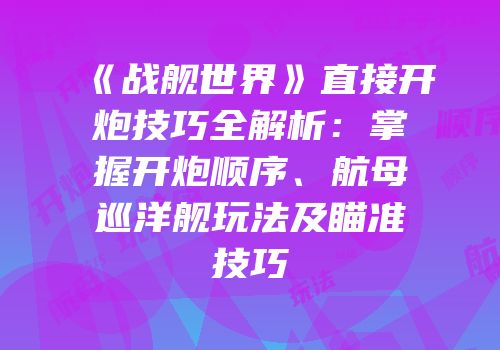 《战舰世界》直接开炮技巧全解析：掌握开炮顺序、航母巡洋舰玩法及瞄准技巧