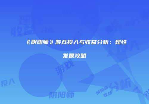 《阴阳师》游戏投入与收益分析：理性发展攻略