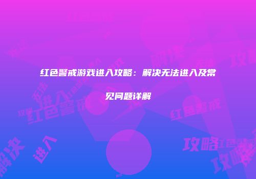 红色警戒游戏进入攻略：解决无法进入及常见问题详解