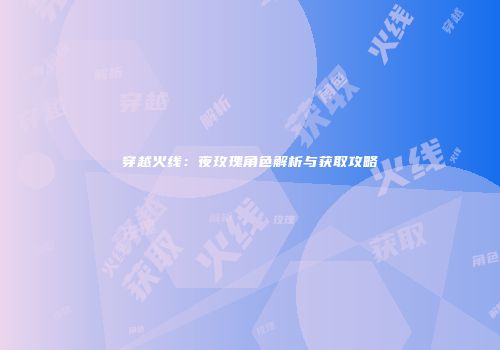 穿越火线：夜玫瑰角色解析与获取攻略