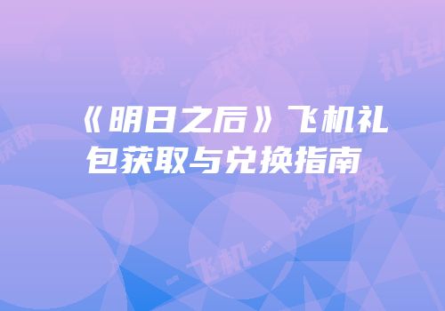 《明日之后》飞机礼包获取与兑换指南