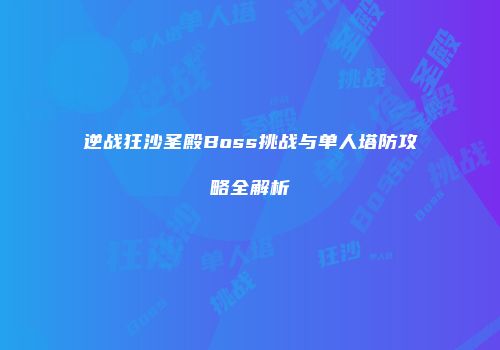 逆战狂沙圣殿Boss挑战与单人塔防攻略全解析