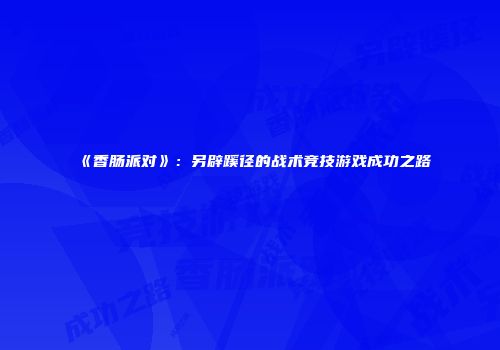 《香肠派对》：另辟蹊径的战术竞技游戏成功之路