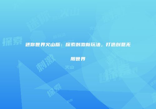 迷你世界火山版：探索刺激新玩法，打造创意无限世界