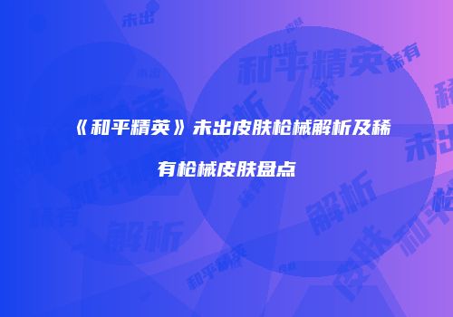 《和平精英》未出皮肤枪械解析及稀有枪械皮肤盘点