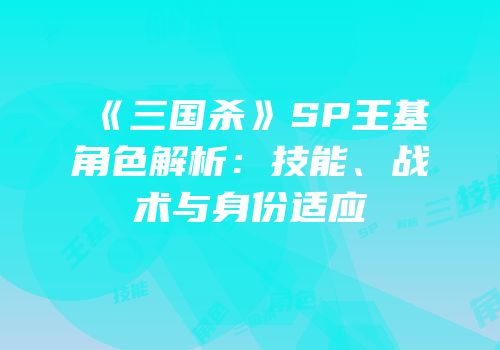 《三国杀》SP王基角色解析：技能、战术与身份适应