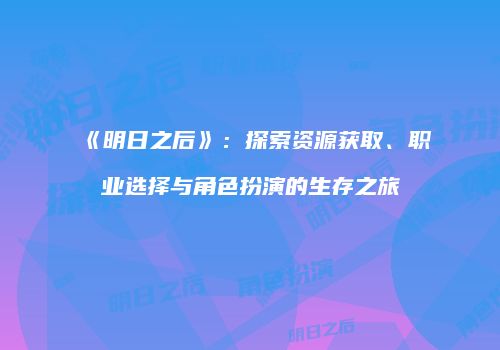 《明日之后》：探索资源获取、职业选择与角色扮演的生存之旅