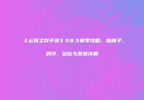 《云顶之弈手游》S8.5赛季攻略：新棋子、羁绊、站位与系统详解