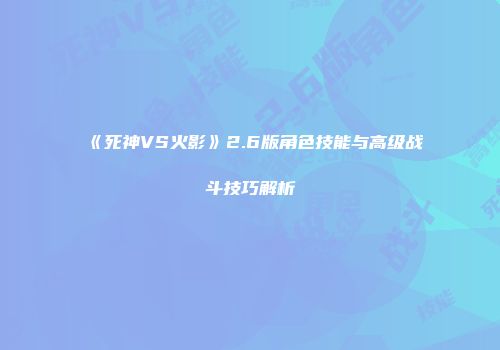 《死神VS火影》2.6版角色技能与高级战斗技巧解析