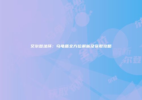 艾尔登法环：乌龟盾全方位解析及获取攻略