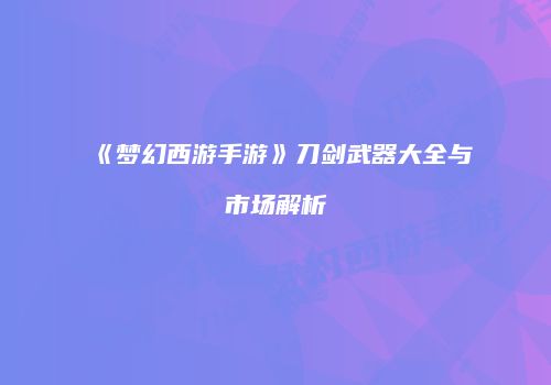 《梦幻西游手游》刀剑武器大全与市场解析